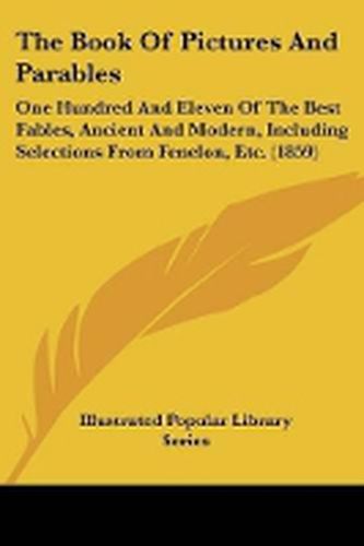 Cover image for The Book Of Pictures And Parables: One Hundred And Eleven Of The Best Fables, Ancient And Modern, Including Selections From Fenelon, Etc. (1859)