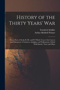 Cover image for History of the Thirty Years' War; Those Parts of Books II, III, and IV Which Treat of the Careers and Characters of Gustavus Adolphus and Wallenstenn. Edited With Introd., Notes and Maps