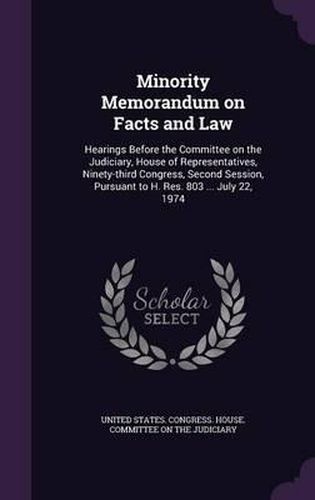 Minority Memorandum on Facts and Law: Hearings Before the Committee on the Judiciary, House of Representatives, Ninety-Third Congress, Second Session, Pursuant to H. Res. 803 ... July 22, 1974