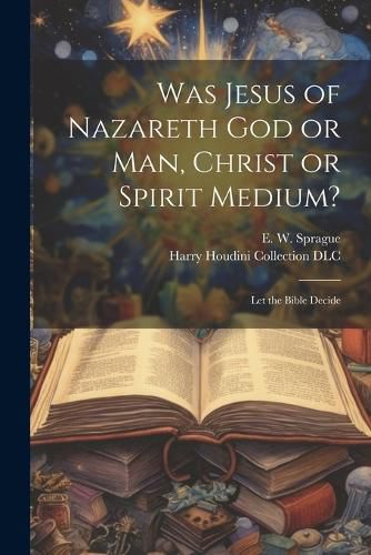 Was Jesus of Nazareth God or Man, Christ or Spirit Medium?