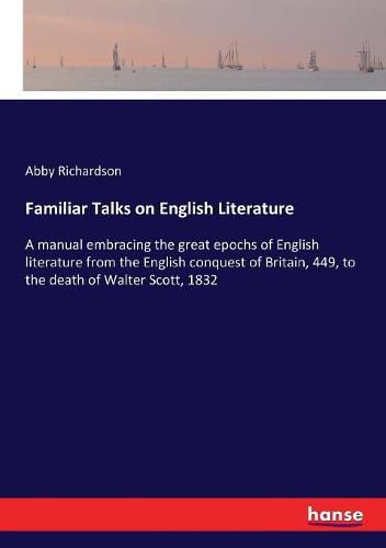 Familiar Talks on English Literature: A manual embracing the great epochs of English literature from the English conquest of Britain, 449, to the death of Walter Scott, 1832