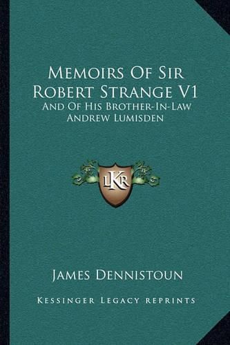 Memoirs of Sir Robert Strange V1: And of His Brother-In-Law Andrew Lumisden