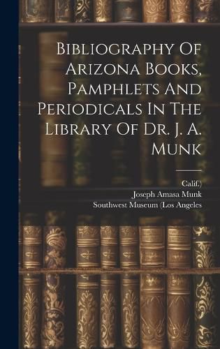 Cover image for Bibliography Of Arizona Books, Pamphlets And Periodicals In The Library Of Dr. J. A. Munk