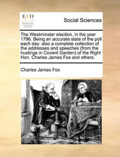 Cover image for The Westminster Election, in the Year 1796. Being an Accurate State of the Poll Each Day: Also a Complete Collection of the Addresses and Speeches (from the Hustings in Covent Garden of the Right Hon. Charles James Fox and Others.