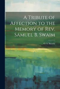 Cover image for A Tribute of Affection to the Memory of Rev. Samuel B. Swaim