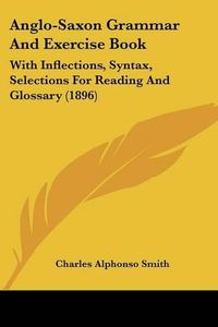 Cover image for Anglo-Saxon Grammar and Exercise Book: With Inflections, Syntax, Selections for Reading and Glossary (1896)