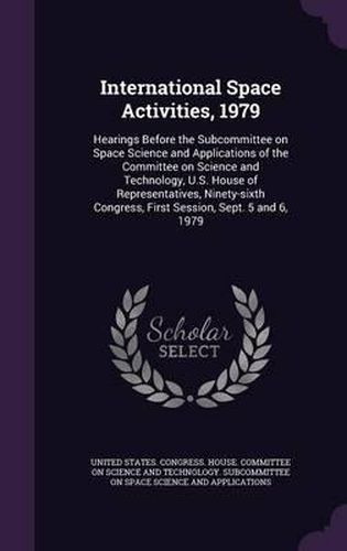 Cover image for International Space Activities, 1979: Hearings Before the Subcommittee on Space Science and Applications of the Committee on Science and Technology, U.S. House of Representatives, Ninety-Sixth Congress, First Session, Sept. 5 and 6, 1979