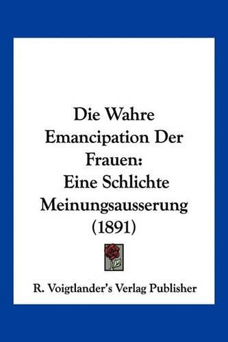 Cover image for Die Wahre Emancipation Der Frauen: Eine Schlichte Meinungsausserung (1891)