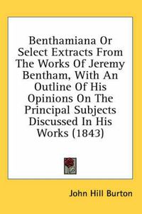 Cover image for Benthamiana or Select Extracts from the Works of Jeremy Bentham, with an Outline of His Opinions on the Principal Subjects Discussed in His Works (1843)