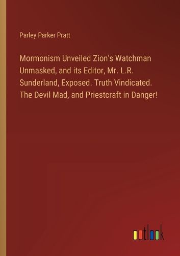 Mormonism Unveiled Zion's Watchman Unmasked, and its Editor, Mr. L.R. Sunderland, Exposed. Truth Vindicated. The Devil Mad, and Priestcraft in Danger!