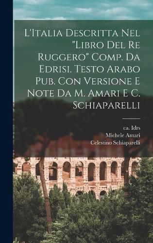 Cover image for L'Italia descritta nel "Libro del re Ruggero" comp. da Edrisi. Testo arabo pub. con versione e note da M. Amari e C. Schiaparelli