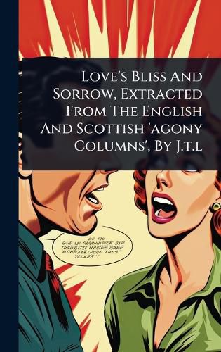 Cover image for Love's Bliss And Sorrow, Extracted From The English And Scottish 'agony Columns', By J.t.l