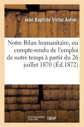 Notre Bilan Humanitaire, Ou Compte-Rendu de l'Emploi de Notre Temps A Partir Du 26 Juillet 1870: Jusqu'au 1er Juin 1871, Soit Sur Les Champs de Bataille Soit Dans Les Ambulances