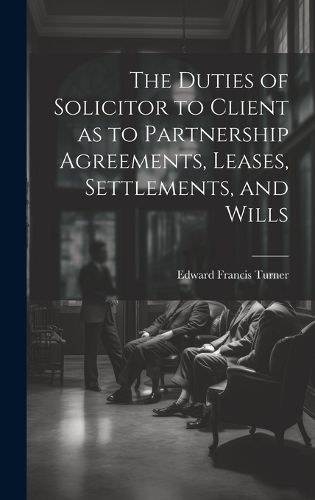 Cover image for The Duties of Solicitor to Client as to Partnership Agreements, Leases, Settlements, and Wills