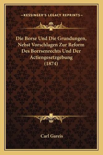 Die Borse Und Die Grundungen, Nebst Vorschlagen Zur Reform Des Borrsenrechts Und Der Actiengesetzgebung (1874)