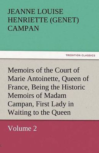 Cover image for Memoirs of the Court of Marie Antoinette, Queen of France, Volume 2 Being the Historic Memoirs of Madam Campan, First Lady in Waiting to the Queen