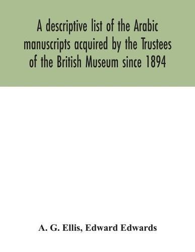 Cover image for A descriptive list of the Arabic manuscripts acquired by the Trustees of the British Museum since 1894