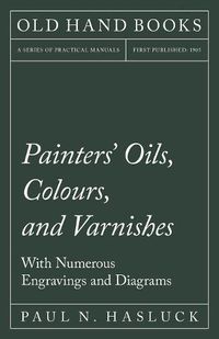 Cover image for Painters' Oils, Colours, and Varnishes - With Numerous Engraving and Diagrams