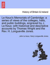 Cover image for Le Keux's Memorials of Cambridge: A Series of Views of the Colleges, Halls, and Public Buildings, Engraved by J. Le Keux; With Historical and Descriptive Accounts by Thomas Wright and the REV. H. Longueville Jones.