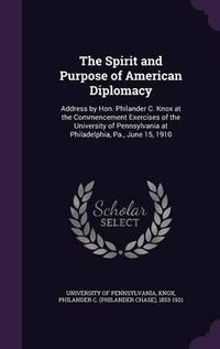 Cover image for The Spirit and Purpose of American Diplomacy: Address by Hon. Philander C. Knox at the Commencement Exercises of the University of Pennsylvania at Philadelphia, Pa., June 15, 1910