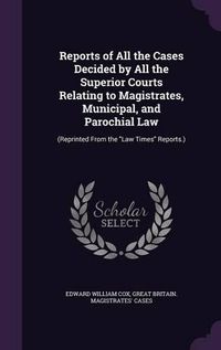 Cover image for Reports of All the Cases Decided by All the Superior Courts Relating to Magistrates, Municipal, and Parochial Law: (Reprinted from the Law Times Reports.)