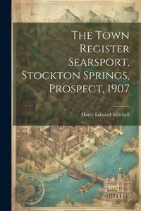 Cover image for The Town Register Searsport, Stockton Springs, Prospect, 1907