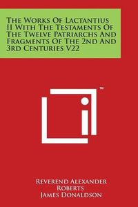 Cover image for The Works of Lactantius II with the Testaments of the Twelve Patriarchs and Fragments of the 2nd and 3rd Centuries V22