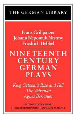 Nineteenth Century German Plays: Fraz Grillparzer, Johann Nepomuk Nestroy, Friedrich Hebbel: King Ottocar's Rise and Fall, The Talisman, Agnes Bernauer