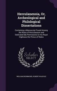 Cover image for Herculanensia, Or, Archeological and Philological Dissertations: Containing a Manuscript Found Among the Ruins of Herculaneum and Dedicated (by Permission) to His Royal Highness the Prince of Wales