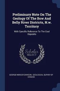 Cover image for Preliminary Note on the Geology of the Bow and Belly River Districts, N.W. Territory: With Specific Reference to the Coal Deposits