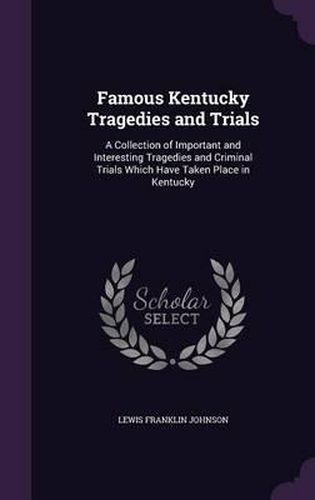 Famous Kentucky Tragedies and Trials: A Collection of Important and Interesting Tragedies and Criminal Trials Which Have Taken Place in Kentucky