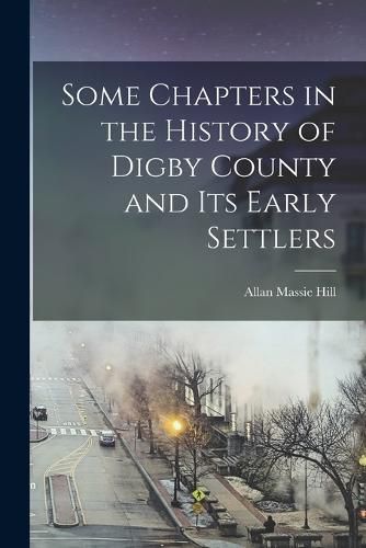 Some Chapters in the History of Digby County and Its Early Settlers