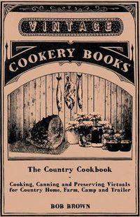 Cover image for The Country Cookbook - Cooking, Canning and Preserving Victuals for Country Home, Farm, Camp and Trailer, With Notes on Rustic Hospitality