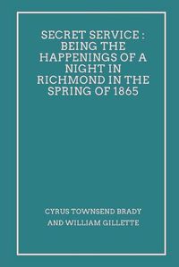 Cover image for Secret Service Being the Happenings of a Night in Richmond in the Spring of 1865