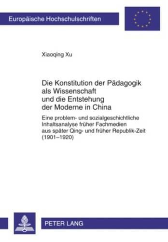 Cover image for Die Konstitution Der Paedagogik ALS Wissenschaft Und Die Entstehung Der Moderne in China: Eine Problem- Und Sozialgeschichtliche Inhaltsanalyse Frueher Fachmedien Aus Spaeter Qing- Und Frueher Republik-Zeit (1901-1920)