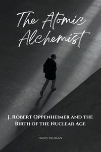 Cover image for The Atomic Alchemist J. Robert Oppenheimer And The Birth of The Nuclear Age