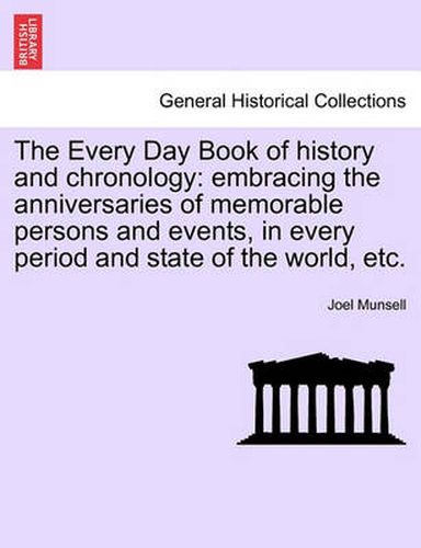 Cover image for The Every Day Book of history and chronology: embracing the anniversaries of memorable persons and events, in every period and state of the world, etc.
