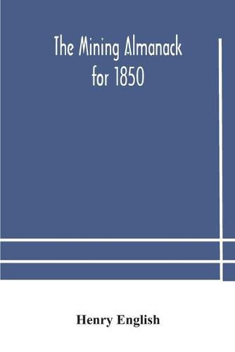 Cover image for The Mining Almanack for 1850: Being a Yearly Compendium of Information on General Science, with Tabular and Other Statistical Details Relating to the Mining Interests