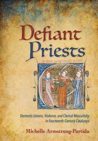 Cover image for Defiant Priests: Domestic Unions, Violence, and Clerical Masculinity in Fourteenth-Century Catalunya