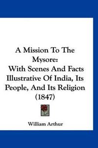 Cover image for A Mission to the Mysore: With Scenes and Facts Illustrative of India, Its People, and Its Religion (1847)