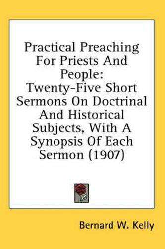 Practical Preaching for Priests and People: Twenty-Five Short Sermons on Doctrinal and Historical Subjects, with a Synopsis of Each Sermon (1907)