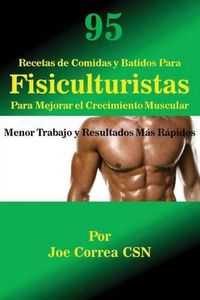 Cover image for 95 Recetas de Comidas y Batidos Para Fisiculturistas Para Mejorar el Crecimiento Muscular: Menor Trabajo y Resultados Mas Rapidos