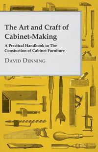 Cover image for The Art And Craft Of Cabinet-Making - A Practical Handbook To The Constuction Of Cabinet Furniture