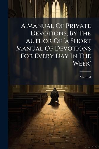 Cover image for A Manual of Private Devotions, by the Author of 'a Short Manual of Devotions for Every Day in the Week'.