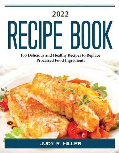 Cover image for 2022 Recipe Book: 100 Delicious and Healthy Recipes to Replace Processed Food Ingredients