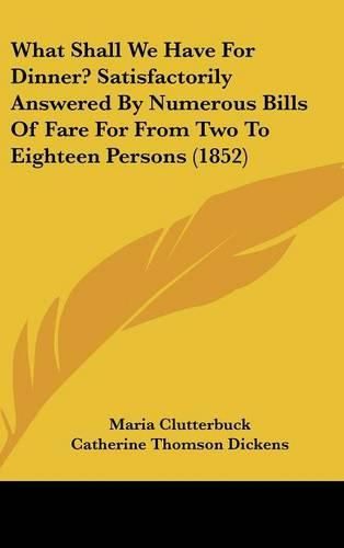 Cover image for What Shall We Have for Dinner? Satisfactorily Answered by Numerous Bills of Fare for from Two to Eighteen Persons (1852)