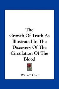 Cover image for The Growth of Truth as Illustrated in the Discovery of the Circulation of the Blood