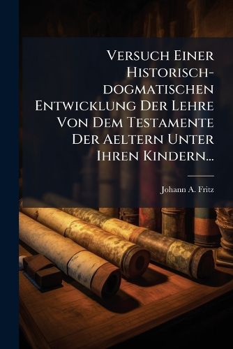 Cover image for Versuch Einer Historisch-dogmatischen Entwicklung Der Lehre Von Dem Testamente Der Aeltern Unter Ihren Kindern...