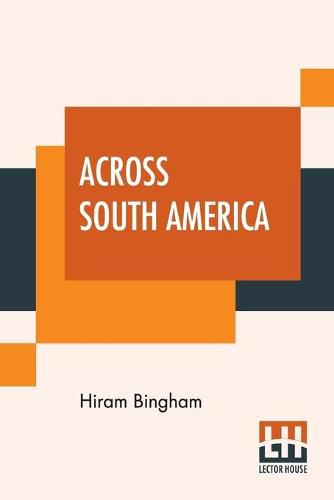 Across South America: An Account Of A Journey From Buenos Aires To Lima By Way Of Potosi With Notes On Brazil, Argentina, Bolivia, Chile, And Peru