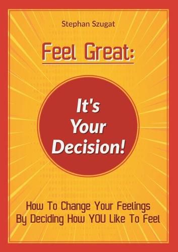 Cover image for Feel Great: It's Your Decision!: How To Change Your Feelings By Deciding How YOU Like To Feel